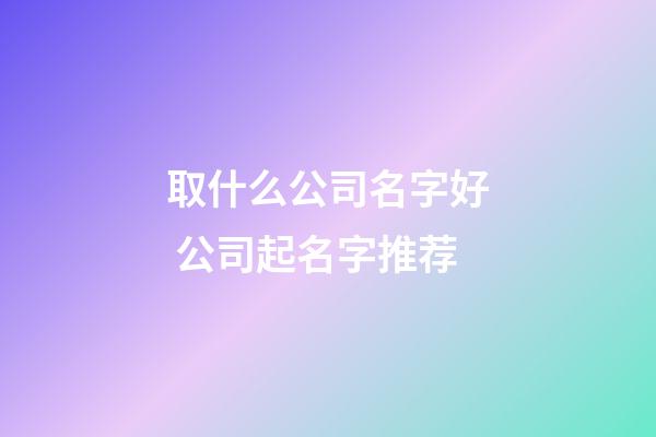 取什么公司名字好 公司起名字推荐-第1张-公司起名-玄机派
